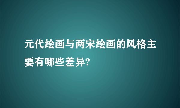 元代绘画与两宋绘画的风格主要有哪些差异?