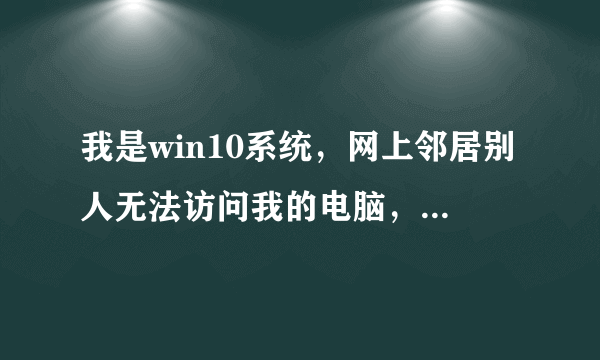 我是win10系统，网上邻居别人无法访问我的电脑，怎么设置啊。跪求