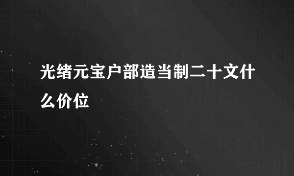 光绪元宝户部造当制二十文什么价位