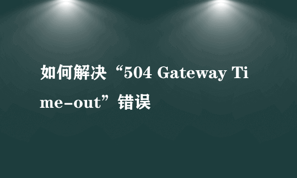 如何解决“504 Gateway Time-out”错误