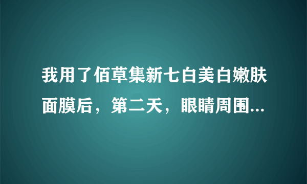 我用了佰草集新七白美白嫩肤面膜后，第二天，眼睛周围有小红疙瘩，手摸上去很粗糙，之后脸上蜕皮？