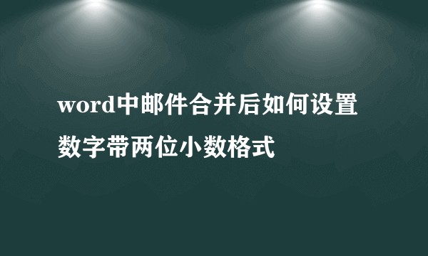 word中邮件合并后如何设置数字带两位小数格式