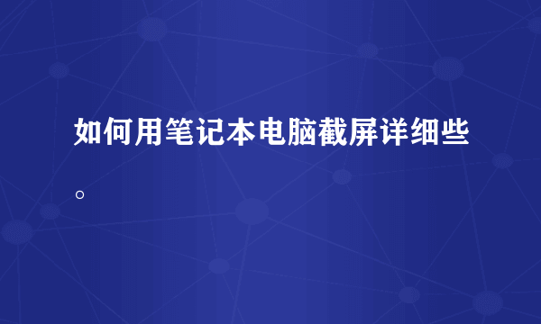 如何用笔记本电脑截屏详细些。