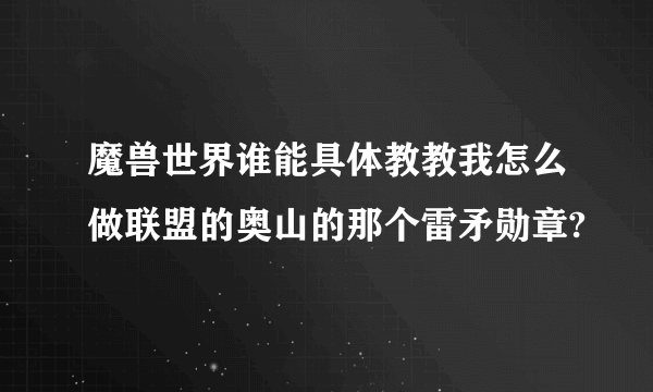 魔兽世界谁能具体教教我怎么做联盟的奥山的那个雷矛勋章?