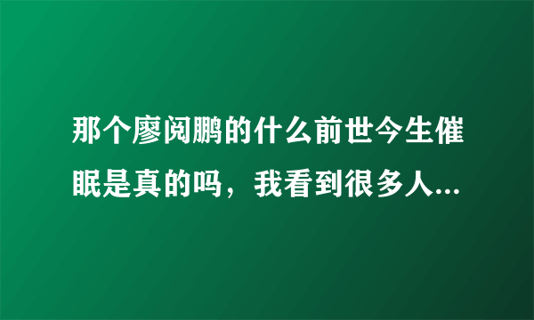 那个廖阅鹏的什么前世今生催眠是真的吗，我看到很多人说真的看到各种前世说的挺恐怖的。我百度怎么下载不