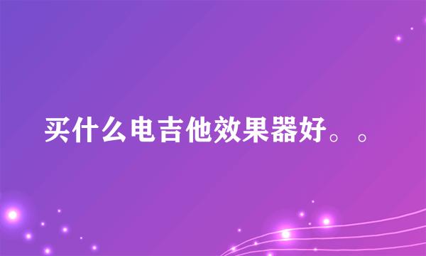 买什么电吉他效果器好。。