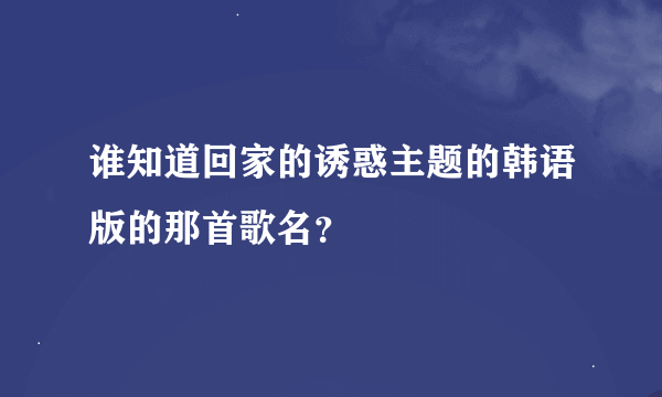 谁知道回家的诱惑主题的韩语版的那首歌名？