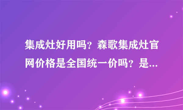 集成灶好用吗？森歌集成灶官网价格是全国统一价吗？是不是跟实体店的价格一样？