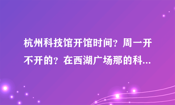 杭州科技馆开馆时间？周一开不开的？在西湖广场那的科技馆。。