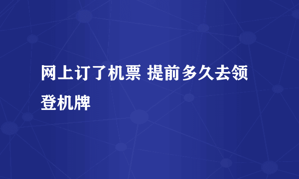 网上订了机票 提前多久去领登机牌