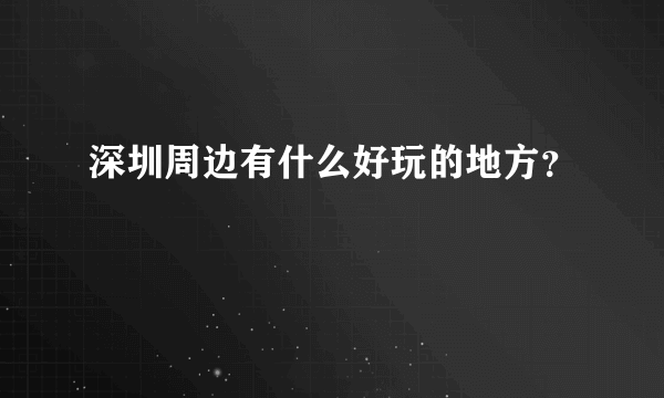 深圳周边有什么好玩的地方？