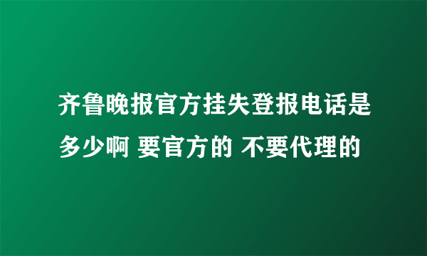 齐鲁晚报官方挂失登报电话是多少啊 要官方的 不要代理的