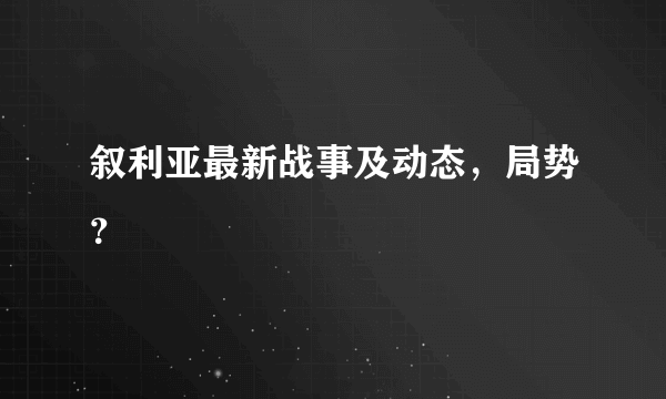 叙利亚最新战事及动态，局势？