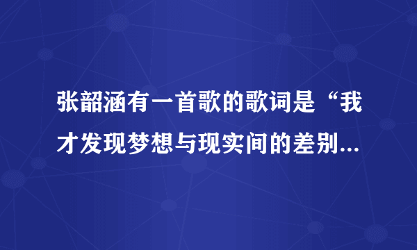 张韶涵有一首歌的歌词是“我才发现梦想与现实间的差别”，歌名是什么啊？