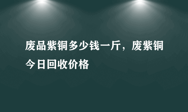 废品紫铜多少钱一斤，废紫铜今日回收价格