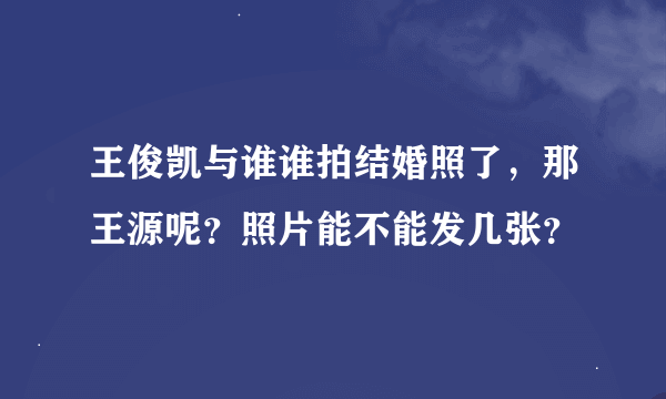 王俊凯与谁谁拍结婚照了，那王源呢？照片能不能发几张？