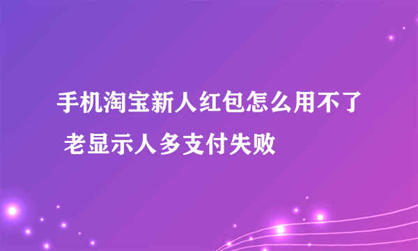 手机淘宝新人红包怎么用不了 老显示人多支付失败