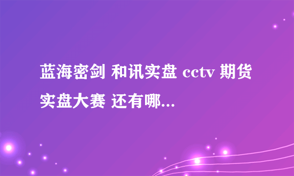 蓝海密剑 和讯实盘 cctv 期货实盘大赛 还有哪些期货实盘大赛？权威排行呢?