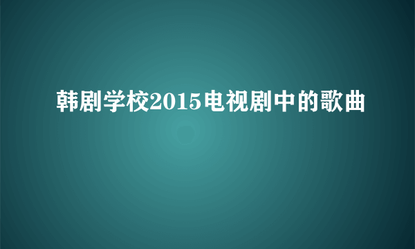 韩剧学校2015电视剧中的歌曲