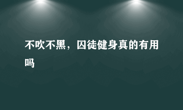 不吹不黑，囚徒健身真的有用吗