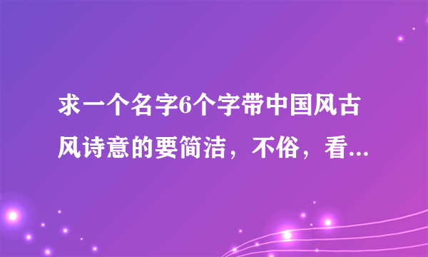 求一个名字6个字带中国风古风诗意的要简洁，不俗，看着好看，读着好听的。要求挺多，多谢各位，加分！