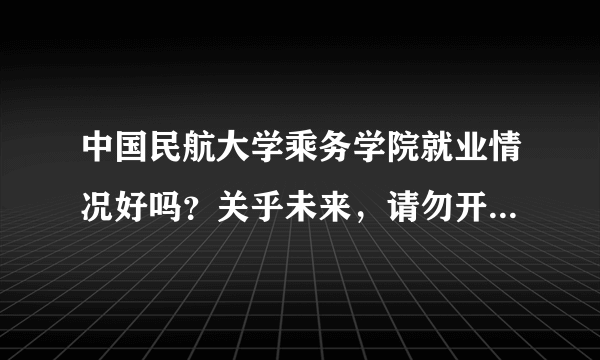 中国民航大学乘务学院就业情况好吗？关乎未来，请勿开玩笑，谢谢～