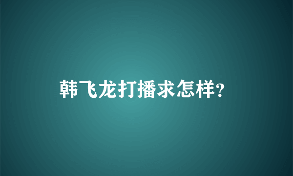 韩飞龙打播求怎样？