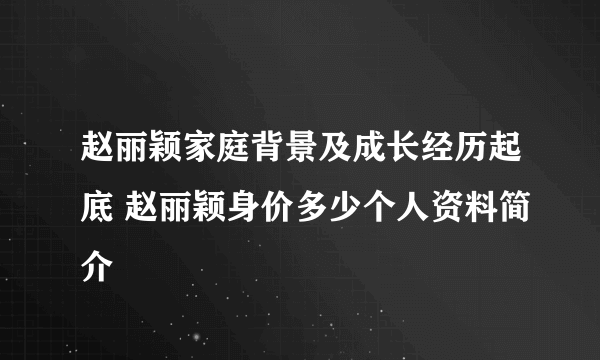 赵丽颖家庭背景及成长经历起底 赵丽颖身价多少个人资料简介