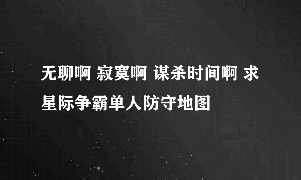 无聊啊 寂寞啊 谋杀时间啊 求星际争霸单人防守地图