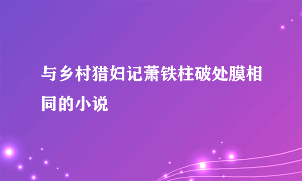 与乡村猎妇记萧铁柱破处膜相同的小说