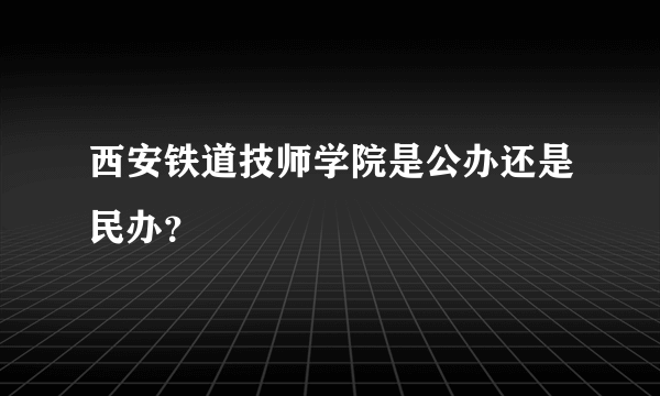 西安铁道技师学院是公办还是民办？