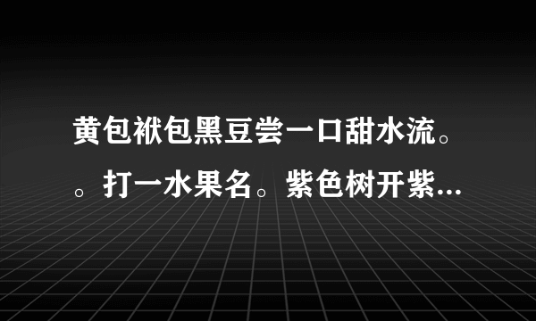 黄包袱包黑豆尝一口甜水流。。打一水果名。紫色树开紫花，紫色果里盛芝麻。