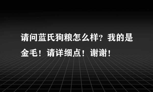 请问蓝氏狗粮怎么样？我的是金毛！请详细点！谢谢！