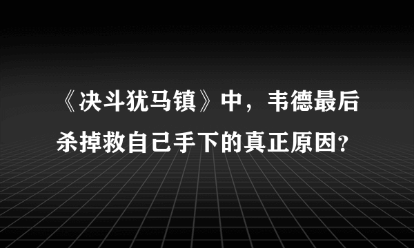 《决斗犹马镇》中，韦德最后杀掉救自己手下的真正原因？