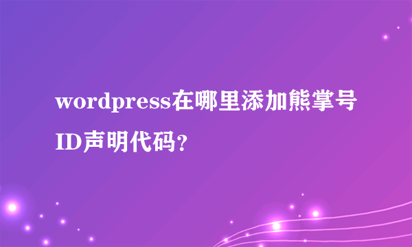 wordpress在哪里添加熊掌号ID声明代码？