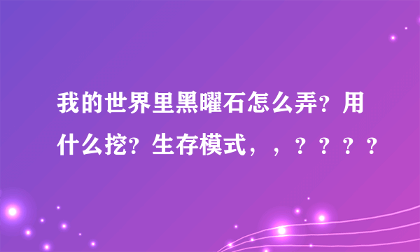 我的世界里黑曜石怎么弄？用什么挖？生存模式，，？？？？