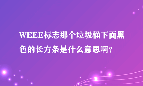 WEEE标志那个垃圾桶下面黑色的长方条是什么意思啊？