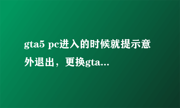 gta5 pc进入的时候就提示意外退出，更换gta官方启动器到smeat目录下还是不信，求解决方