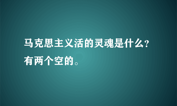 马克思主义活的灵魂是什么？有两个空的。