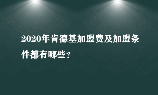 2020年肯德基加盟费及加盟条件都有哪些？