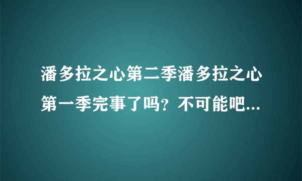 潘多拉之心第二季潘多拉之心第一季完事了吗？不可能吧！完了吗？第二季一定会出的我相信你，官方快回答抓