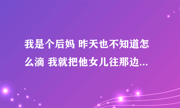 我是个后妈 昨天也不知道怎么滴 我就把他女儿往那边一拉 然后他就跟