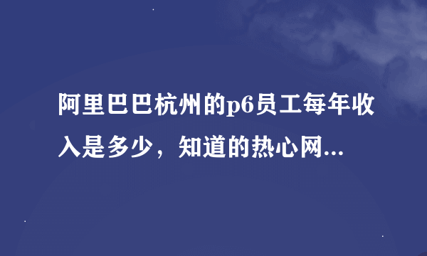 阿里巴巴杭州的p6员工每年收入是多少，知道的热心网友能具体讲讲阿里巴巴的待遇吗？