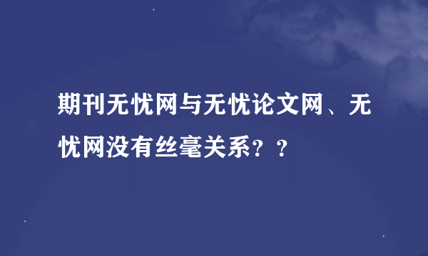 期刊无忧网与无忧论文网、无忧网没有丝毫关系？？