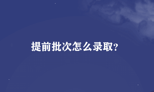 提前批次怎么录取？