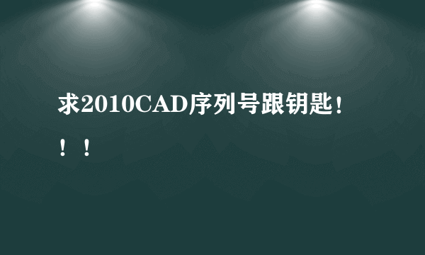 求2010CAD序列号跟钥匙！！！