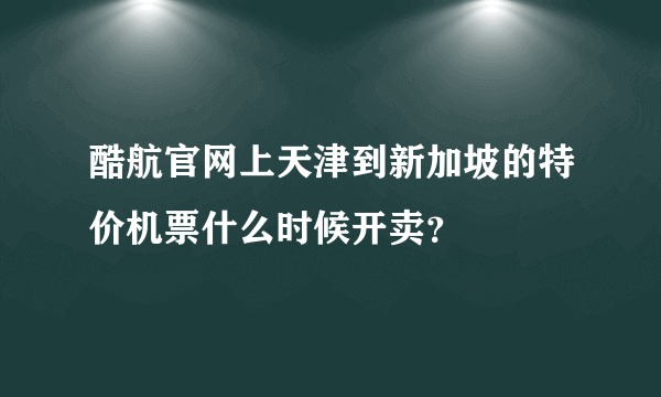 酷航官网上天津到新加坡的特价机票什么时候开卖？