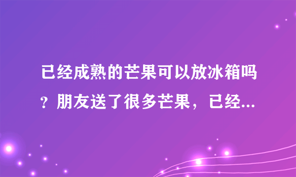 已经成熟的芒果可以放冰箱吗？朋友送了很多芒果，已经成熟，又吃不完，如何保存？