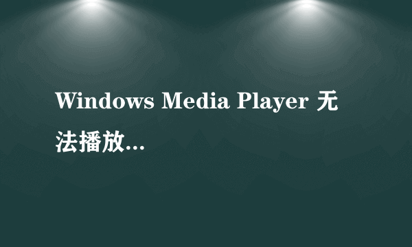 Windows Media Player 无法播放该文件的某一部分