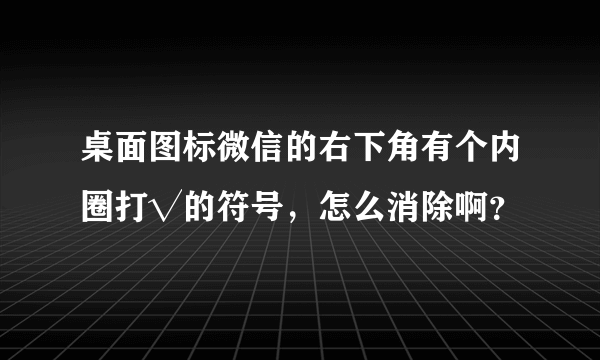 桌面图标微信的右下角有个内圈打√的符号，怎么消除啊？